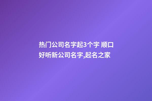 热门公司名字起3个字 顺口好听新公司名字,起名之家-第1张-公司起名-玄机派